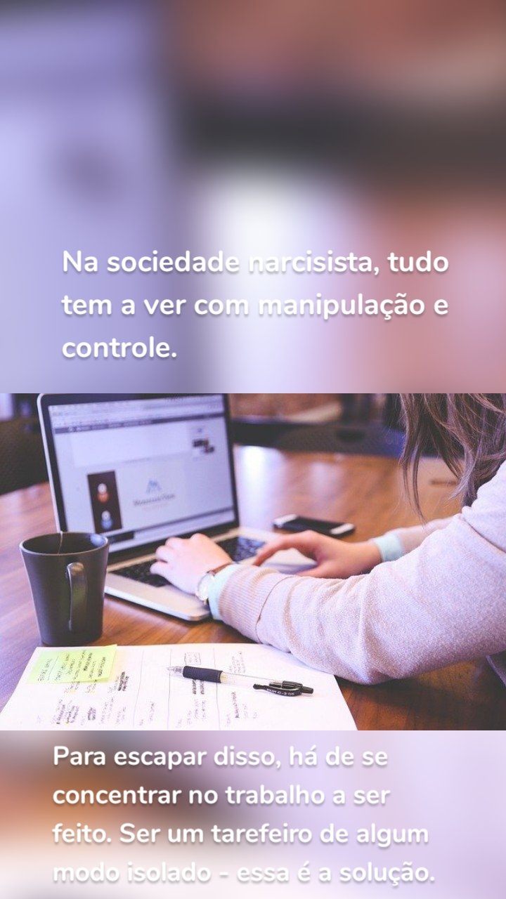 Na sociedade narcisista, tudo tem a ver com manipulação e controle.  Para escapar disso, há de se concentrar no trabalho a ser feito. Ser um tarefeiro de algum modo isolado - essa é a solução.